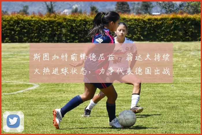 斯图加特前锋德尼兹・翁达夫持续火热进球状态，力争代表德国出战世界杯_对阵_比赛