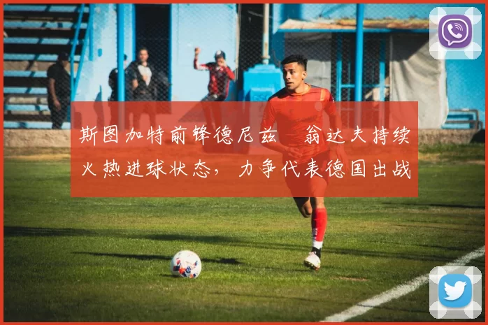 斯图加特前锋德尼兹・翁达夫持续火热进球状态，力争代表德国出战世界杯_对阵_比赛