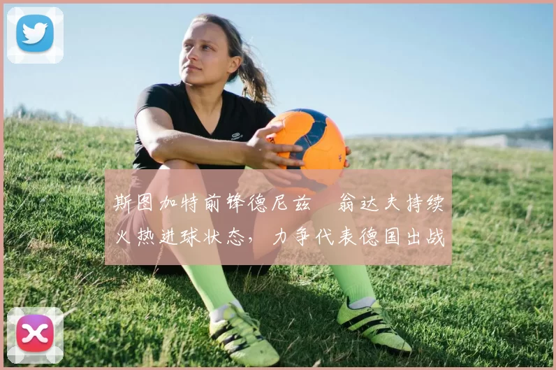 斯图加特前锋德尼兹・翁达夫持续火热进球状态，力争代表德国出战世界杯_对阵_比赛