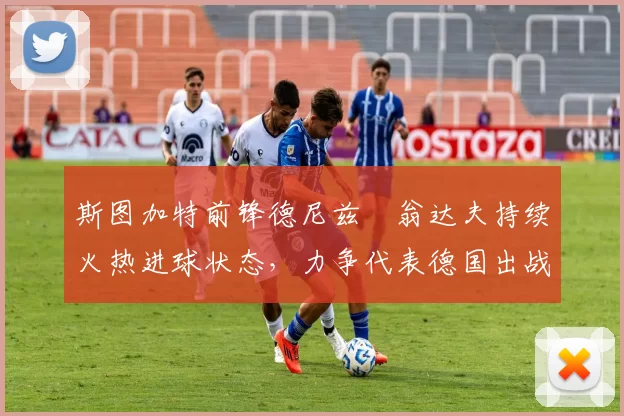 斯图加特前锋德尼兹・翁达夫持续火热进球状态,力争代表德国出战世界杯_对阵_比赛