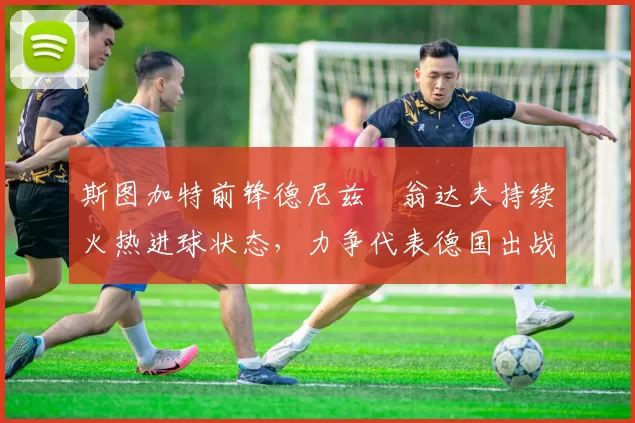 斯图加特前锋德尼兹・翁达夫持续火热进球状态,力争代表德国出战世界杯_对阵_比赛