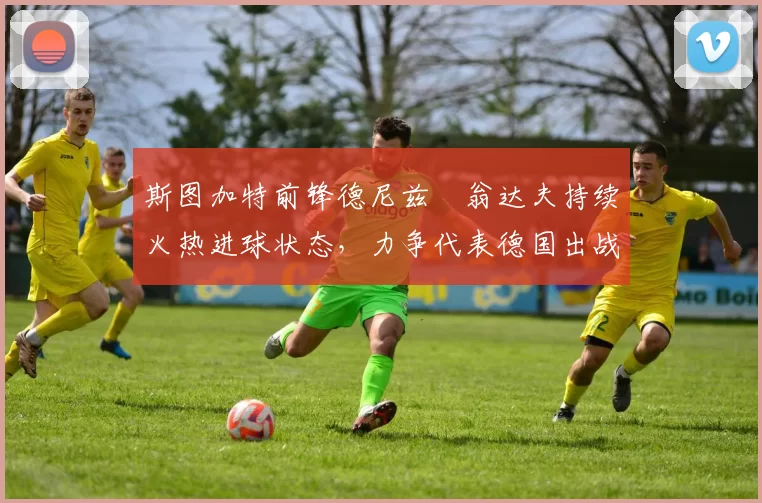 斯图加特前锋德尼兹・翁达夫持续火热进球状态，力争代表德国出战世界杯_对阵_比赛