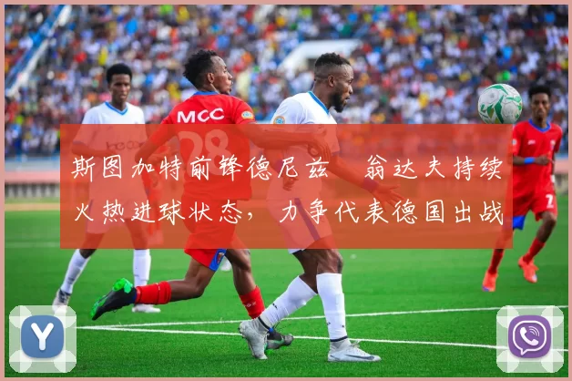 斯图加特前锋德尼兹・翁达夫持续火热进球状态，力争代表德国出战世界杯_对阵_比赛