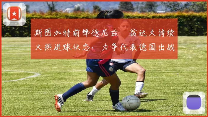 斯图加特前锋德尼兹・翁达夫持续火热进球状态,力争代表德国出战世界杯_对阵_比赛