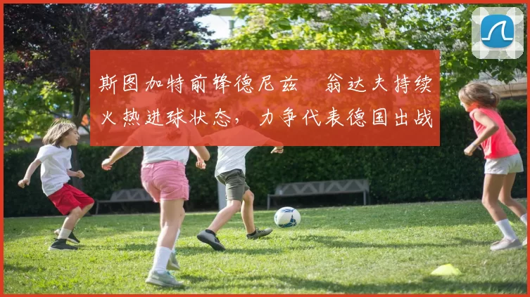 斯图加特前锋德尼兹・翁达夫持续火热进球状态,力争代表德国出战世界杯_对阵_比赛