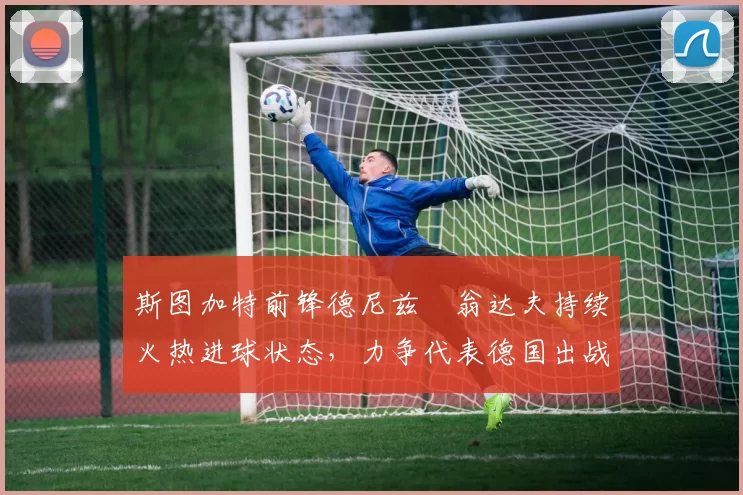 斯图加特前锋德尼兹・翁达夫持续火热进球状态,力争代表德国出战世界杯_对阵_比赛