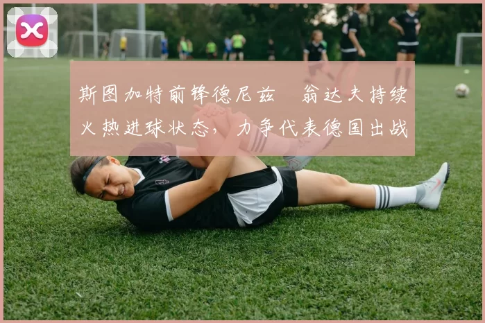 斯图加特前锋德尼兹・翁达夫持续火热进球状态，力争代表德国出战世界杯_对阵_比赛