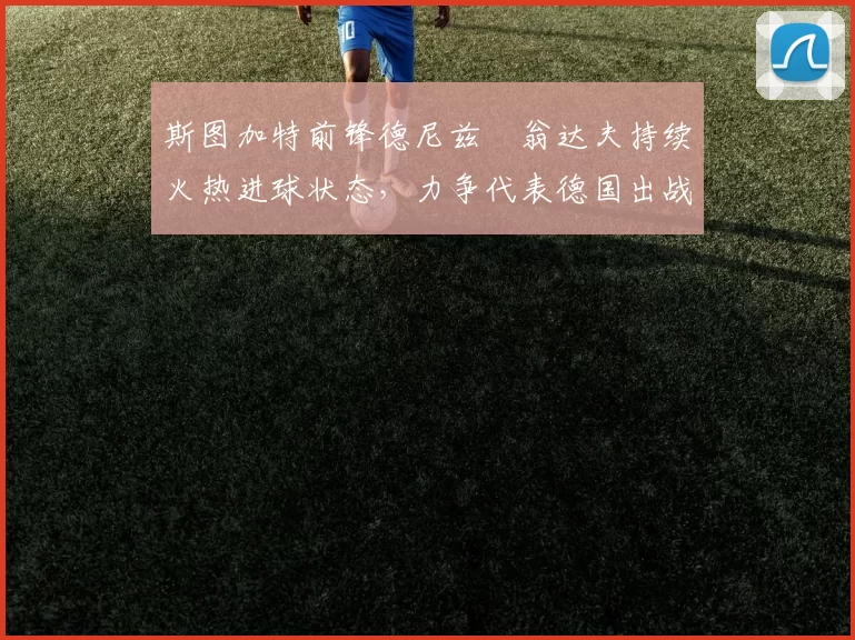 斯图加特前锋德尼兹・翁达夫持续火热进球状态，力争代表德国出战世界杯_对阵_比赛