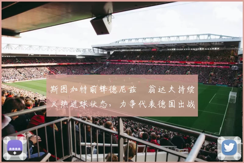 斯图加特前锋德尼兹・翁达夫持续火热进球状态,力争代表德国出战世界杯_对阵_比赛