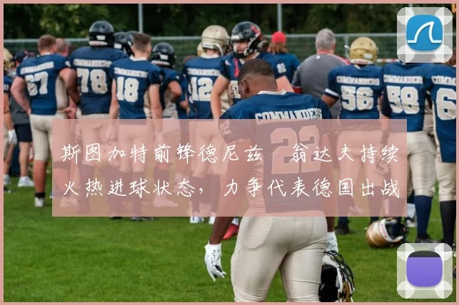 斯图加特前锋德尼兹・翁达夫持续火热进球状态,力争代表德国出战世界杯_对阵_比赛