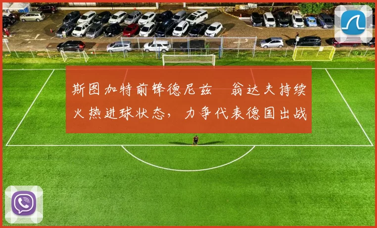 斯图加特前锋德尼兹・翁达夫持续火热进球状态，力争代表德国出战世界杯_对阵_比赛