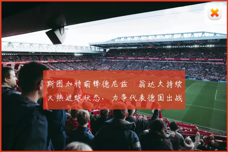 斯图加特前锋德尼兹・翁达夫持续火热进球状态，力争代表德国出战世界杯_对阵_比赛