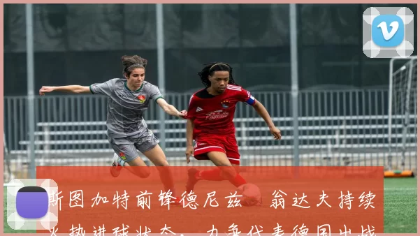 斯图加特前锋德尼兹・翁达夫持续火热进球状态，力争代表德国出战世界杯_对阵_比赛