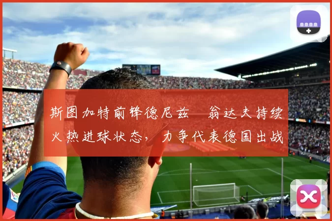 斯图加特前锋德尼兹・翁达夫持续火热进球状态,力争代表德国出战世界杯_对阵_比赛