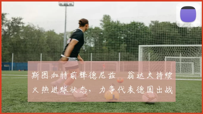 斯图加特前锋德尼兹・翁达夫持续火热进球状态，力争代表德国出战世界杯_对阵_比赛