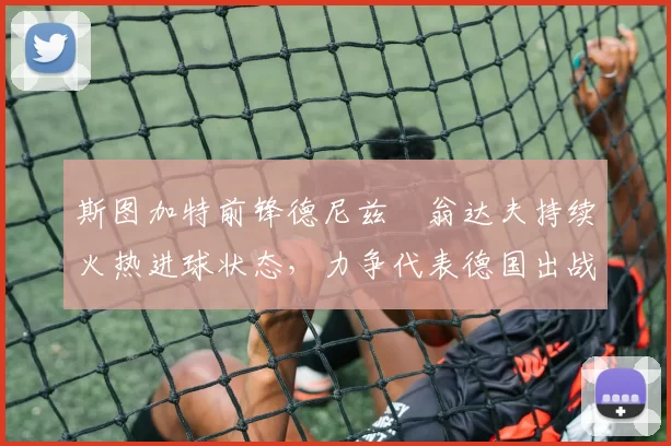 斯图加特前锋德尼兹・翁达夫持续火热进球状态,力争代表德国出战世界杯_对阵_比赛