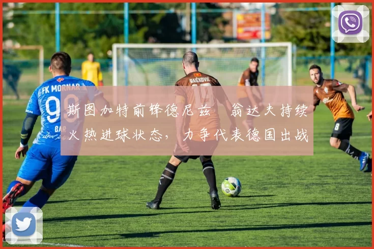 斯图加特前锋德尼兹・翁达夫持续火热进球状态,力争代表德国出战世界杯_对阵_比赛