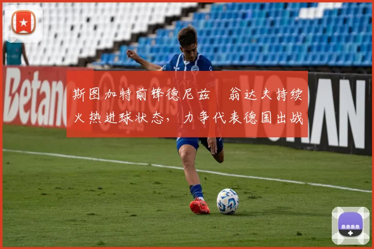 斯图加特前锋德尼兹・翁达夫持续火热进球状态，力争代表德国出战世界杯_对阵_比赛