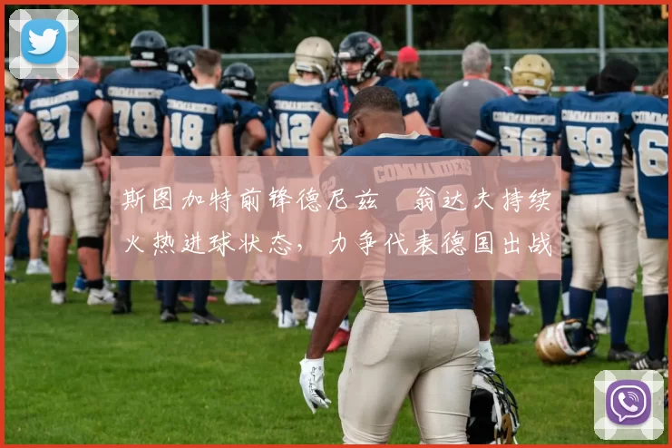 斯图加特前锋德尼兹・翁达夫持续火热进球状态,力争代表德国出战世界杯_对阵_比赛