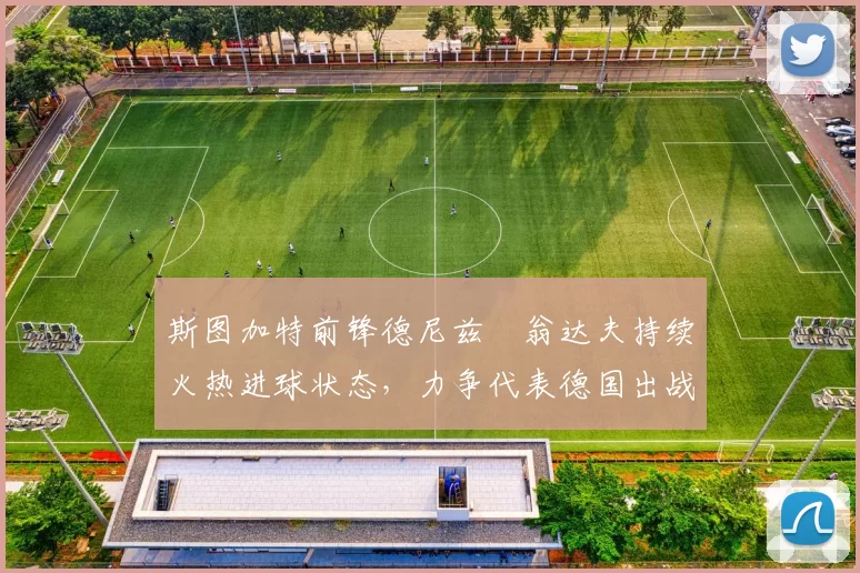 斯图加特前锋德尼兹・翁达夫持续火热进球状态，力争代表德国出战世界杯_对阵_比赛