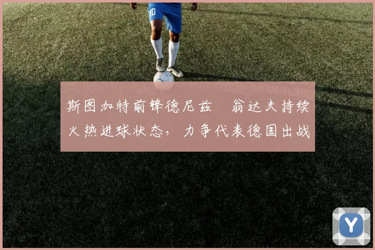 斯图加特前锋德尼兹・翁达夫持续火热进球状态，力争代表德国出战世界杯_对阵_比赛