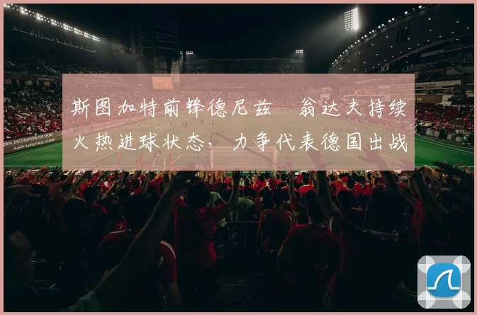 斯图加特前锋德尼兹・翁达夫持续火热进球状态，力争代表德国出战世界杯_对阵_比赛