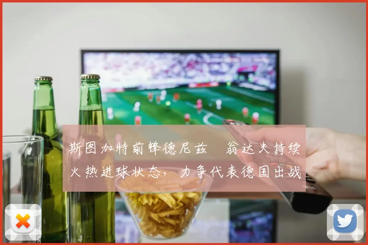 斯图加特前锋德尼兹・翁达夫持续火热进球状态，力争代表德国出战世界杯_对阵_比赛