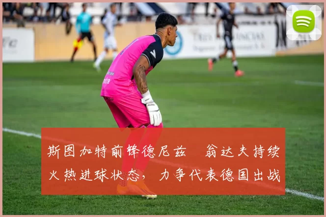 斯图加特前锋德尼兹・翁达夫持续火热进球状态，力争代表德国出战世界杯_对阵_比赛