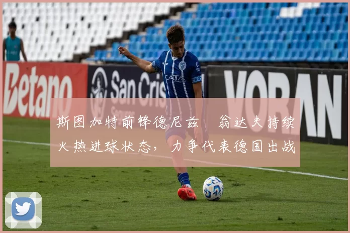 斯图加特前锋德尼兹・翁达夫持续火热进球状态，力争代表德国出战世界杯_对阵_比赛