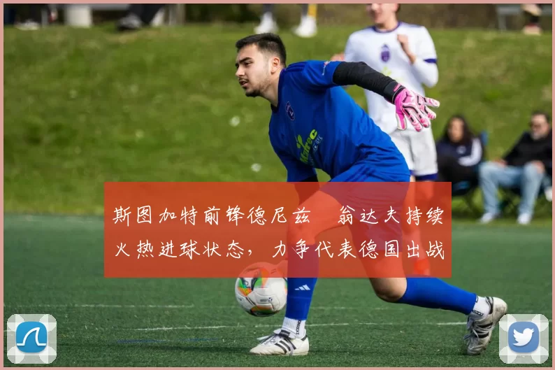 斯图加特前锋德尼兹・翁达夫持续火热进球状态,力争代表德国出战世界杯_对阵_比赛