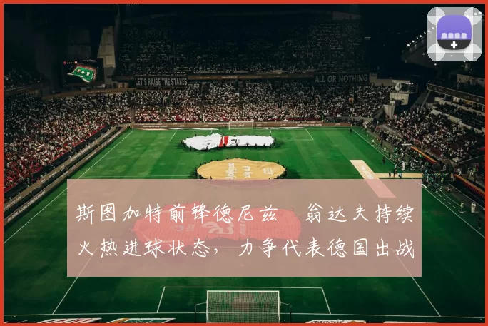 斯图加特前锋德尼兹・翁达夫持续火热进球状态，力争代表德国出战世界杯_对阵_比赛