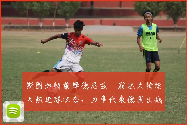 斯图加特前锋德尼兹・翁达夫持续火热进球状态，力争代表德国出战世界杯_对阵_比赛