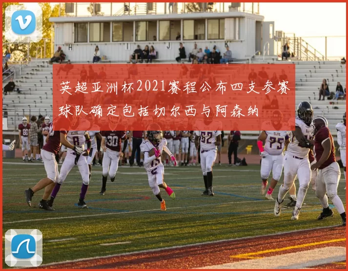 英超亚洲杯2021赛程公布四支参赛球队确定包括切尔西与阿森纳