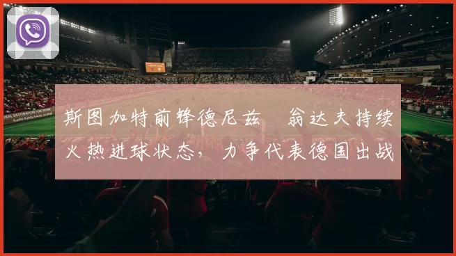 斯图加特前锋德尼兹・翁达夫持续火热进球状态,力争代表德国出战世界杯_对阵_比赛