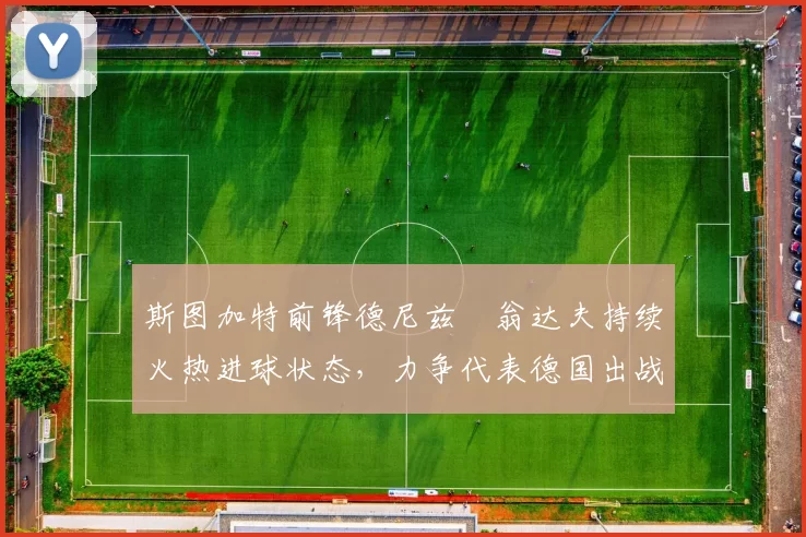 斯图加特前锋德尼兹・翁达夫持续火热进球状态,力争代表德国出战世界杯_对阵_比赛