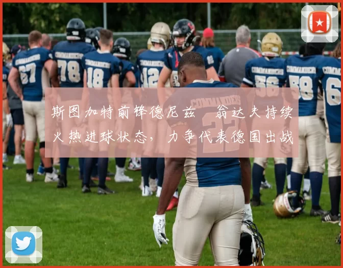 斯图加特前锋德尼兹・翁达夫持续火热进球状态，力争代表德国出战世界杯_对阵_比赛