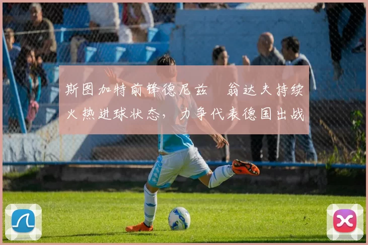 斯图加特前锋德尼兹・翁达夫持续火热进球状态,力争代表德国出战世界杯_对阵_比赛