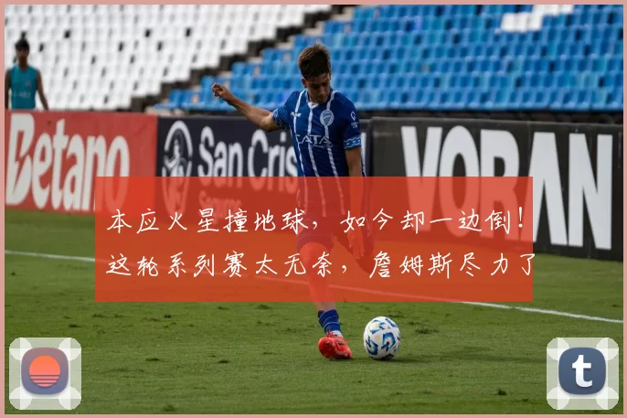 本应火星撞地球，如今却一边倒！这轮系列赛太无奈，詹姆斯尽力了