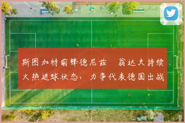 斯图加特前锋德尼兹・翁达夫持续火热进球状态，力争代表德国出战世界杯_对阵_比赛