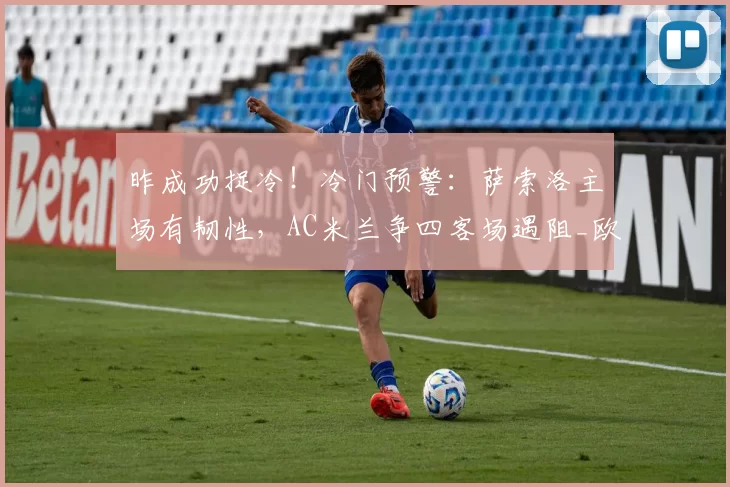 昨成功捉冷！冷门预警：萨索洛主场有韧性，AC米兰争四客场遇阻_欧冠_罗马_意甲