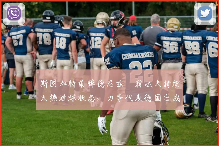 斯图加特前锋德尼兹・翁达夫持续火热进球状态，力争代表德国出战世界杯_对阵_比赛