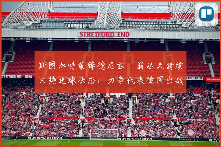 斯图加特前锋德尼兹・翁达夫持续火热进球状态,力争代表德国出战世界杯_对阵_比赛