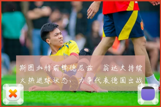 斯图加特前锋德尼兹・翁达夫持续火热进球状态，力争代表德国出战世界杯_对阵_比赛