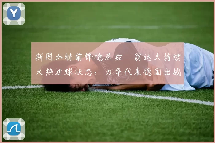 斯图加特前锋德尼兹・翁达夫持续火热进球状态,力争代表德国出战世界杯_对阵_比赛