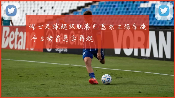 瑞士足球超级联赛巴塞尔主场告捷 冲击榜首悬念再起