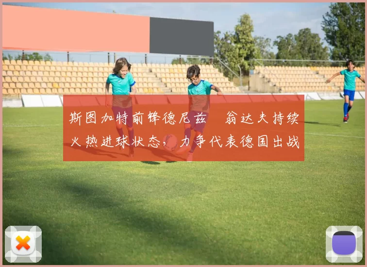 斯图加特前锋德尼兹・翁达夫持续火热进球状态，力争代表德国出战世界杯_对阵_比赛