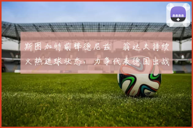 斯图加特前锋德尼兹・翁达夫持续火热进球状态，力争代表德国出战世界杯_对阵_比赛