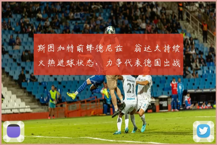 斯图加特前锋德尼兹・翁达夫持续火热进球状态，力争代表德国出战世界杯_对阵_比赛