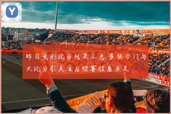 昨日竞彩比分结果汇总 多场冷门与大比分引关注后续赛程看点足