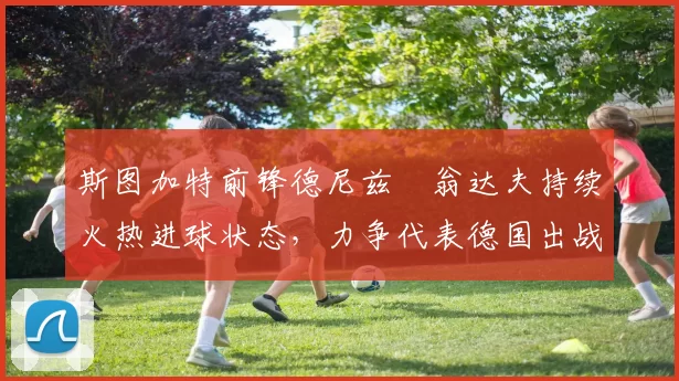 斯图加特前锋德尼兹・翁达夫持续火热进球状态，力争代表德国出战世界杯_对阵_比赛